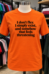 I Don't Flex I Simply Exist And Somehow That Feels Threatening T-Shirt