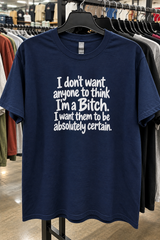 I Don't Want You To Think I'm A Bitch I Want You To Be Certain T-Shirt