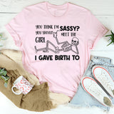 You Think I’m Sassy, You Should Meet the Girl I Gave Birth To T-Shirt