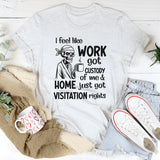 I Feel Like Work Got Custody of Me and Home Just Got Visitation Rights T-Shirt