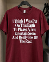 I Think I Was Put On This Earth To Please A Few Entertain Some And Really Piss Off The Rest T-Shirt