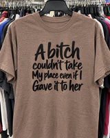 A Bitch Couldn't Take My Place Even If I Gave It To Her T-Shirt