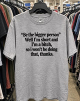 Be The Bigger Person Well I'm Short And I'm A Bitch So I Won't Be Doing That Thanks T-Shirt