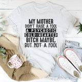 My Mama Didn't Raise A Fool, A Psycho Maybe, But No Fool T-Shirt