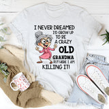 I Never Dreamed I’d Grow Up to Be a Crazy Old Grandma, But Here I Am Killing It T-Shirt