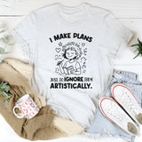 I Make Plans… Plans Just to Ignore Them Artistically T-Shirt