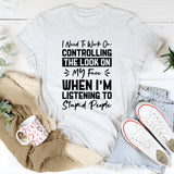 I Need To Work On Controlling The Look On My Face When I’m Listening To Stupid People T-Shirt