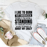 I Like to Burn My Bridges While I’m Still Standing on Them So People Know I’m Serious About My Crazy T-Shirt