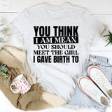 You Think I Am Mean? You Should Meet the Girl I Gave Birth To T-Shirt