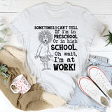Sometimes I Can’t Tell If I’m in Preschool or in High School Oh Wait, I’m at Work T-Shirt
