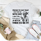 Proud to Say That I Don’t Put Up With Shit I Don’t Like If That Makes Me a Bitch, Then So Be It! T-Shirt