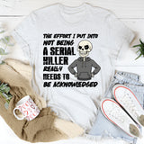 The Effort I Put Into Not Being a Serial Killer Really Needs to Be Acknowledged T-Shirt