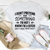 I Don’t Pretend To Be Something I’m Not. I Know I’m A Bitch And I Own That Sh*t T-Shirt