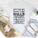 Don’t Tell Me I Haven’t Got Balls I Just Happen To Wear Mine On My Chest, And I Can Guarantee They’re A Lot Bigger Than Yours T-Shirt