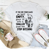 If You See Your Glass as Half Empty Pour It into a Smaller Glass and Stop Bitching T-Shirt