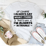Of Course I Always Say What I Think. That’s Why I’m Always In Trouble T-Shirt