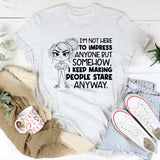 I’m Not Here to Impress Anyone But Somehow, I Keep Making People Stare Anyway T-Shirt