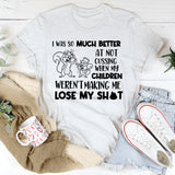 I Was So Much Better at Not Cussing When My Children Weren’t Making Me Lose My Sh*t T-shirt