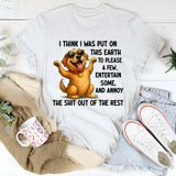 I Think I Was Put on This Earth to Please a Few, Entertain Some, and Annoy the Shit Out of the Rest T-Shirt