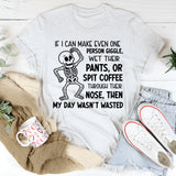 If I Can Make Even One Person Giggle, Wet Their Pants, or Spit Coffee Through Their Nose, Then My Day Wasn’t Wasted T-Shirt