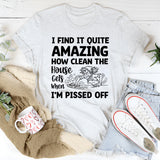 I Find It Quite Amazing How Clean the House Gets When I’m Pissed Off T-Shirt
