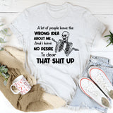 A Lot of People Have the Wrong Idea About Me And I Have No Desire to Clear That Shit Up T-Shirt