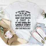 If You Don’t Know My Whole Story, Keep Your Mouth Shut. If You Do Know My Whole Story, You’re an Accomplice, Keep Your Mouth Shut T-Shirt