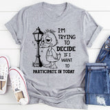 I Am Trying to Decide If I Want to Participate in Today T-Shirt