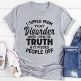 I Suffer From That Disorder Where I Speak The Truth And It Pisses People Off T-Shirt