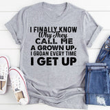 I FINALLY KNOW WHY THEY CALL ME UP, A GROWN I GROAN EVERY TIME I GET UP T-Shirt