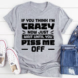 If You Think I’m Crazy Now, Just Wait Until You Piss Me Off T-Shirt