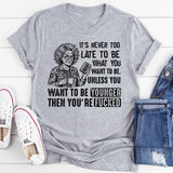 It’s Never Too Late to Be What You Want to Be. Unless You Want to Be Younger, Then You’re F*cked T-Shirt