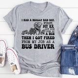 I Had a Really Bad Day. First, My Ex Got Run Over Then I Got Fired From My Job as a Bus Driver T-Shirt