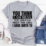 You Think I Am Mean? You Should Meet the Girl I Gave Birth To T-Shirt