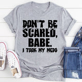 Don’t Be Scared, Babe. I Took My Meds T-Shirt
