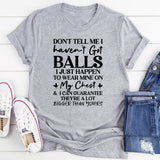 Don’t Tell Me I Haven’t Got Balls I Just Happen To Wear Mine On My Chest, And I Can Guarantee They’re A Lot Bigger Than Yours T-Shirt