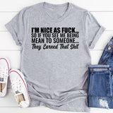 I’m Nice as F*ck So If You See Me Being Mean to Someone, They Earned That Shit T-Shirt