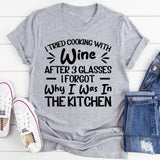 Tried Cooking With Wine, After 3 Glasses I Forgot Why I Was In The Kitchen T-Shirt