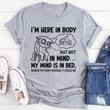 I’m Here in Body, But Not in Mind. My Mind Is in Bed Where My Body Wishes It Could Be T-Shirt