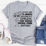 I’m Not Here to Impress Anyone But Somehow, I Keep Making People Stare Anyway T-Shirt