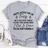 Replacing Me Is Easy, But Getting Them To Do The Same Sh*t I Did Is Damn Near Impossible T-Shirt