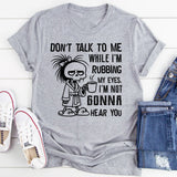 Don’t Talk to Me While I’m Rubbing My Eyes. I’m Not Gonna Hear You T-Shirt