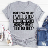 Don’t Piss Me Off, I Will Stop Taking My Pills. Nobody Wants That, Do They T-Shirt