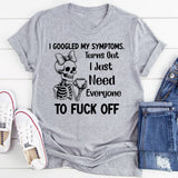 I Googled My Symptoms Turns Out I Just Need Everyone to Fuck Off T-Shirt