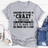 Arguing With Me Is Crazy My Goal Isn’t to Win, It’s to Make You as Mad as I Can T-Shirt