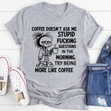 Coffee Doesn’t Ask Me Stupid Fucking Questions in the Morning. Try Being More Like Coffee T-Shirt