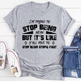 I’m Trying To Stop Being Mean, But It’s Like Y’all Have To Stop Being Stupid First T-Shirt