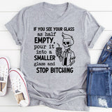 If You See Your Glass as Half Empty Pour It into a Smaller Glass and Stop Bitching T-Shirt