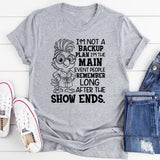 I’m Not a Backup Plan, I’m the Main Event People Remember Long After the Show Ends T-Shirt