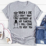 When I Die, I Don’t Want Anybody at My Funeral I Will Come to Visit You T-Shirt